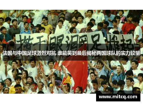 法国与中国足球激烈对抗 谁能笑到最后揭秘两国球队的实力较量