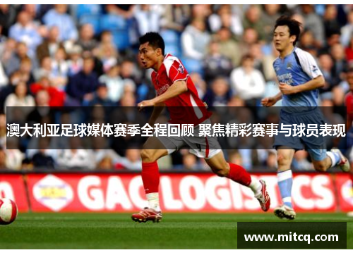 澳大利亚足球媒体赛季全程回顾 聚焦精彩赛事与球员表现
