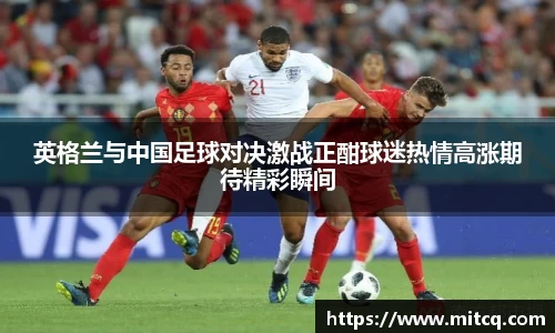 谈球吧英格兰与中国足球对决激战正酣球迷热情高涨期待精彩瞬间